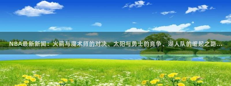 NBA最新新闻：火箭与魔术师的对决、太阳与勇士的竞争、湖人队的崛起之路...
