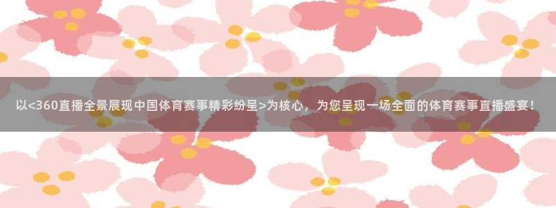 以<360直播全景展现中国体育赛事精彩纷呈>为核心，为您呈现一场全面的体育赛事直播盛宴！