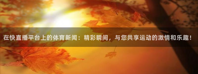 在快直播平台上的体育新闻：精彩瞬间，与您共享运动的激情和乐趣！