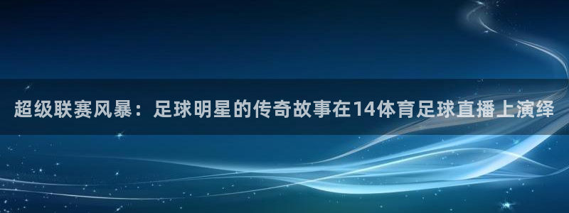 超级联赛风暴：足球明星的传奇故事在14体育足球直播上演绎