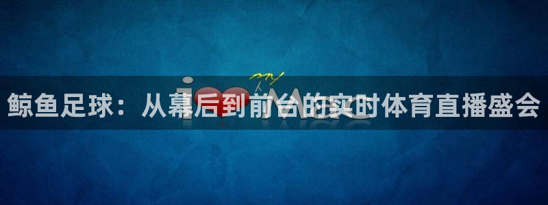 鲸鱼足球：从幕后到前台的实时体育直播盛会