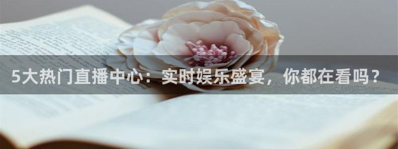 5大热门直播中心：实时娱乐盛宴，你都在看吗？