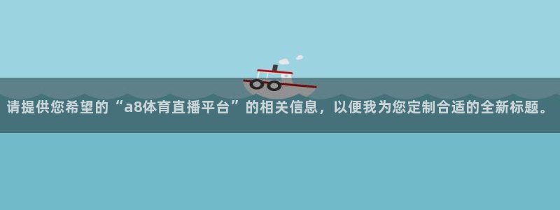 请提供您希望的“a8体育直播平台”的相关信息，以便我为您定制合适的全新标题。