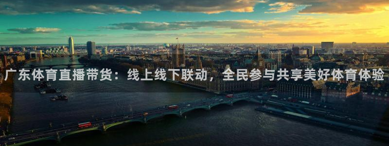 广东体育直播带货：线上线下联动，全民参与共享美好体育体验