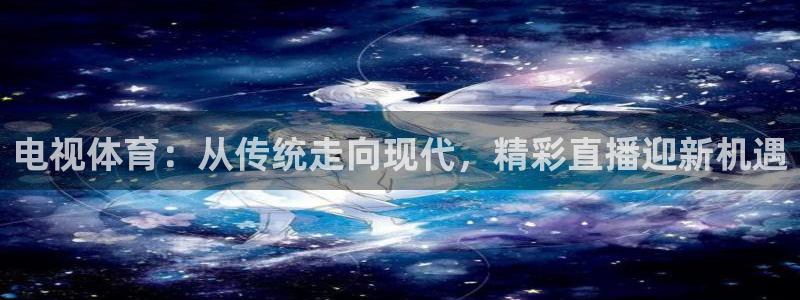 电视体育：从传统走向现代，精彩直播迎新机遇