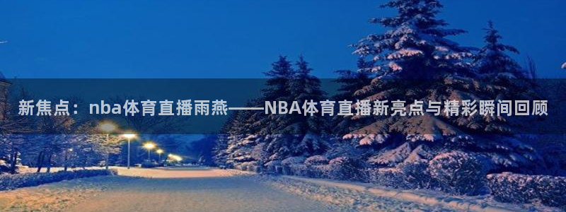 新焦点：nba体育直播雨燕——NBA体育直播新亮点与精彩瞬间回顾
