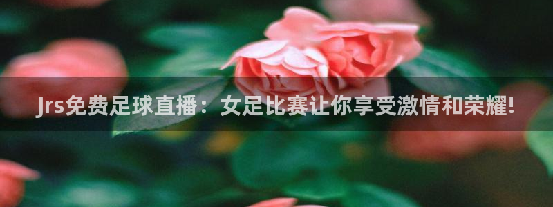 Jrs免费足球直播：女足比赛让你享受激情和荣耀!